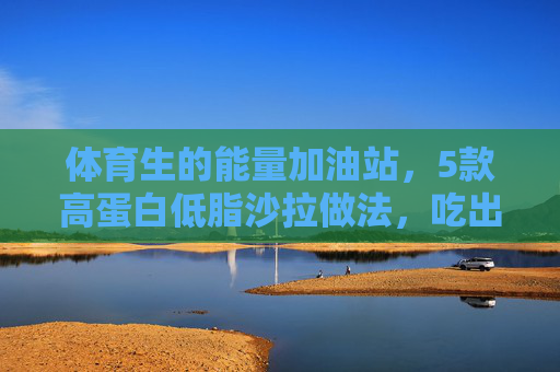 体育生的能量加油站,5款高蛋白低脂沙拉做法,吃出好状态!体育生能量加油站,5款高蛋白低脂沙拉,吃出好状态! 体育生的能量加油站,5款高蛋白低脂沙拉做法,吃出好状态!体育生能量加油站,5款高蛋白低脂沙拉,吃出好状态!