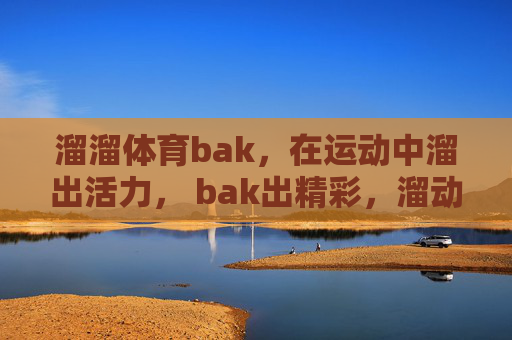 溜溜体育bak,在运动中溜出活力, bak出精彩,溜动活力, bak燃精彩 溜溜体育bak,在运动中溜出活力, bak出精彩,溜动活力, bak燃精彩