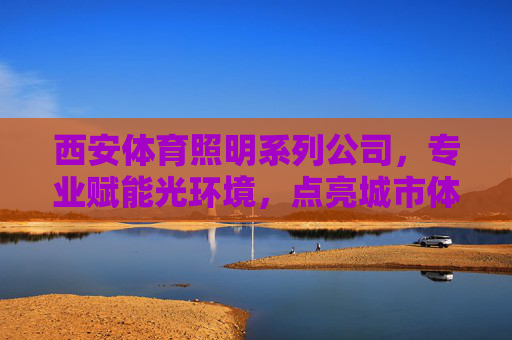 西安体育照明系列公司,专业赋能光环境,点亮城市体育活力,西安体育照明,专业赋能光环境,点亮城市体育活力 西安体育照明系列公司,专业赋能光环境,点亮城市体育活力,西安体育照明,专业赋能光环境,点亮城市体育活力