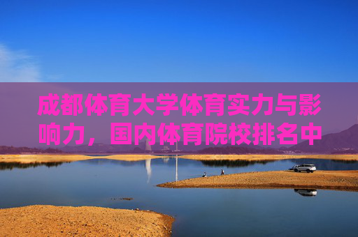 成都体育大学体育实力与影响力，国内体育院校排名中的稳固地位，成都体育大学，国内体育院校排名中的稳固实力与影响力