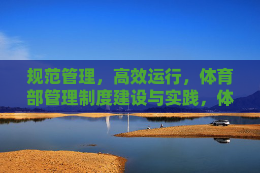 规范管理，高效运行，体育部管理制度建设与实践，体育部管理制度建设，规范管理与高效运行实践