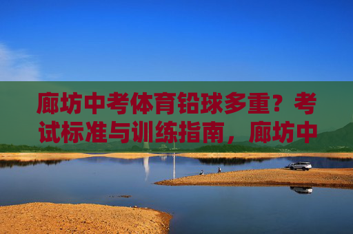 廊坊中考体育铅球多重？考试标准与训练指南，廊坊中考体育铅球，重量、标准与训练指南