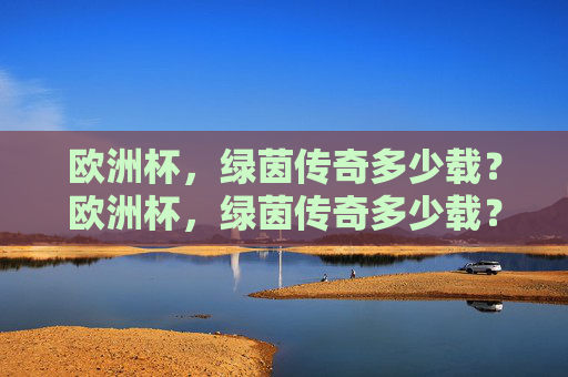 欧洲杯,绿茵传奇多少载?欧洲杯,绿茵传奇多少载? 欧洲杯,绿茵传奇多少载?欧洲杯,绿茵传奇多少载?