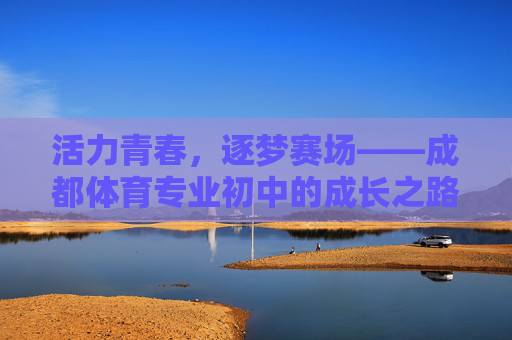 活力青春,逐梦赛场——成都体育专业初中的成长之路,活力青春逐赛场,成都体育初中成长路 活力青春,逐梦赛场——成都体育专业初中的成长之路,活力青春逐赛场,成都体育初中成长路