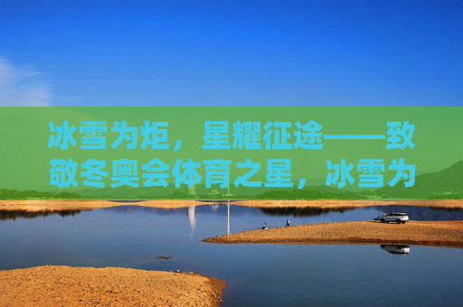 冰雪为炬,星耀征途——致敬冬奥会体育之星,冰雪为炬,星耀征途——致敬冬奥体育之星 冰雪为炬,星耀征途——致敬冬奥会体育之星,冰雪为炬,星耀征途——致敬冬奥体育之星