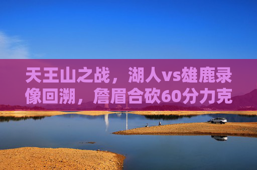 天王山之战,湖人vs雄鹿录像回溯,詹眉合砍60分力克字母哥,利拉德关键三分失手,天王山之战,詹眉合砍60分力克字母哥,湖人胜雄鹿,利拉德关键三分失手 天王山之战,湖人vs雄鹿录像回溯,詹眉合砍60分力克字母哥,利拉德关键三分失手,天王山之战,詹眉合砍60分力克字母哥,湖人胜雄鹿,利拉德关键三分失手