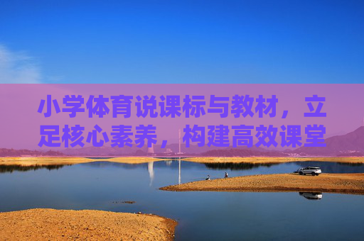小学体育说课标与教材,立足核心素养,构建高效课堂,小学体育立足核心素养,以说课标与教材构建高效课堂 小学体育说课标与教材,立足核心素养,构建高效课堂,小学体育立足核心素养,以说课标与教材构建高效课堂