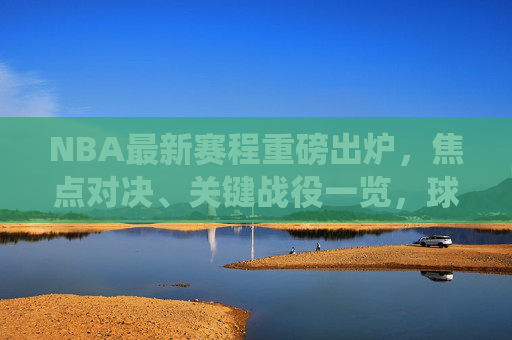 NBA最新赛程重磅出炉,焦点对决、关键战役一览,球迷速来收藏!NBA最新赛程出炉,焦点对决全览,速收藏! NBA最新赛程重磅出炉,焦点对决、关键战役一览,球迷速来收藏!NBA最新赛程出炉,焦点对决全览,速收藏!