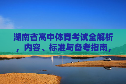 湖南省高中体育考试全解析,内容、标准与备考指南,湖南省高中体育考试全解析,内容、标准与备考指南 湖南省高中体育考试全解析,内容、标准与备考指南,湖南省高中体育考试全解析,内容、标准与备考指南