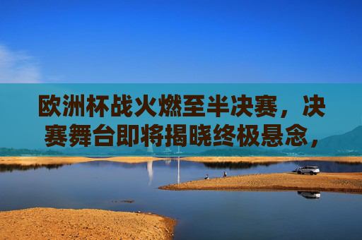 欧洲杯战火燃至半决赛,决赛舞台即将揭晓终极悬念,欧洲杯战火燃至半决赛,决赛终极悬念将揭晓 欧洲杯战火燃至半决赛,决赛舞台即将揭晓终极悬念,欧洲杯战火燃至半决赛,决赛终极悬念将揭晓