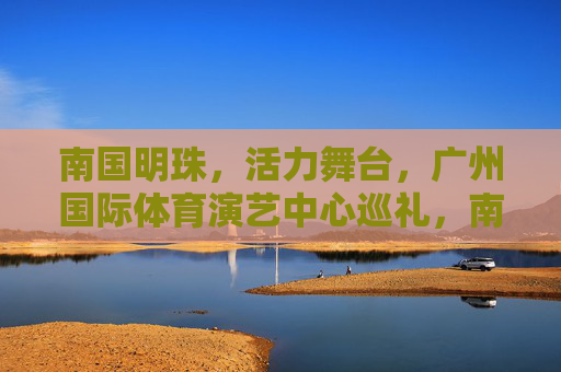 南国明珠,活力舞台,广州国际体育演艺中心巡礼,南国明珠活力舞台,广州国际体育演艺中心巡礼 南国明珠,活力舞台,广州国际体育演艺中心巡礼,南国明珠活力舞台,广州国际体育演艺中心巡礼