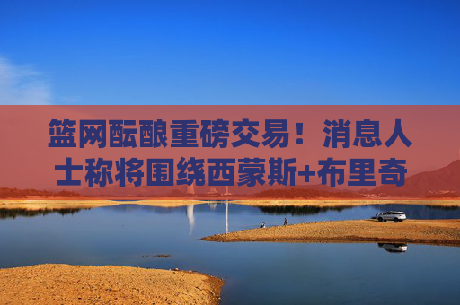 篮网酝酿重磅交易!消息人士称将围绕西蒙斯+布里奇斯重构阵容,目标瞄准争星,篮网酝酿重磅交易,西蒙斯布里奇斯重构阵容剑指争星 篮网酝酿重磅交易!消息人士称将围绕西蒙斯+布里奇斯重构阵容,目标瞄准争星,篮网酝酿重磅交易,西蒙斯布里奇斯重构阵容剑指争星