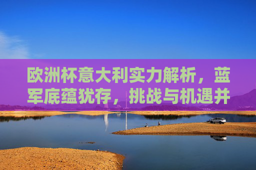 欧洲杯意大利实力解析,蓝军底蕴犹存,挑战与机遇并存,欧洲杯蓝军实力解析,底蕴犹存,挑战与机遇并存 欧洲杯意大利实力解析,蓝军底蕴犹存,挑战与机遇并存,欧洲杯蓝军实力解析,底蕴犹存,挑战与机遇并存