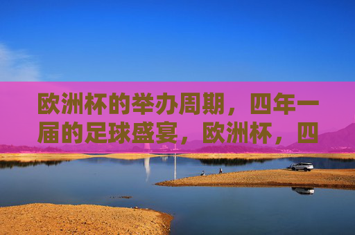 欧洲杯的举办周期,四年一届的足球盛宴,欧洲杯,四年一届的足球盛宴 欧洲杯的举办周期,四年一届的足球盛宴,欧洲杯,四年一届的足球盛宴