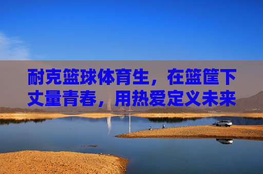 耐克篮球体育生,在篮筐下丈量青春,用热爱定义未来,篮球体育生,篮筐丈量青春,热爱定义未来 耐克篮球体育生,在篮筐下丈量青春,用热爱定义未来,篮球体育生,篮筐丈量青春,热爱定义未来