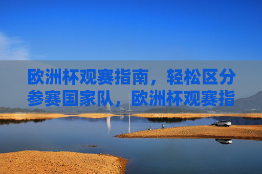 欧洲杯观赛指南,轻松区分参赛国家队,欧洲杯观赛指南,轻松区分参赛国家队 欧洲杯观赛指南,轻松区分参赛国家队,欧洲杯观赛指南,轻松区分参赛国家队