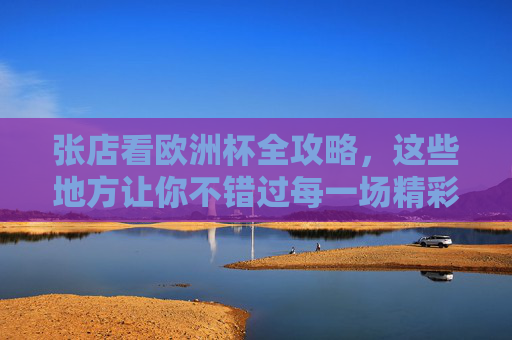 张店看欧洲杯全攻略,这些地方让你不错过每一场精彩!张店看欧洲杯全攻略 张店看欧洲杯全攻略,这些地方让你不错过每一场精彩!张店看欧洲杯全攻略
