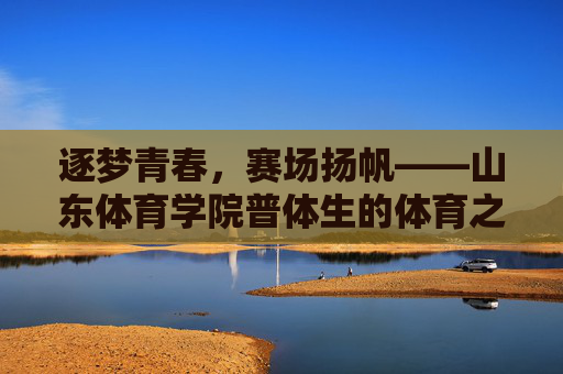 逐梦青春,赛场扬帆——山东体育学院普体生的体育之路,逐梦青春,赛场扬帆——山东体育学院普体生的体育之路 逐梦青春,赛场扬帆——山东体育学院普体生的体育之路,逐梦青春,赛场扬帆——山东体育学院普体生的体育之路