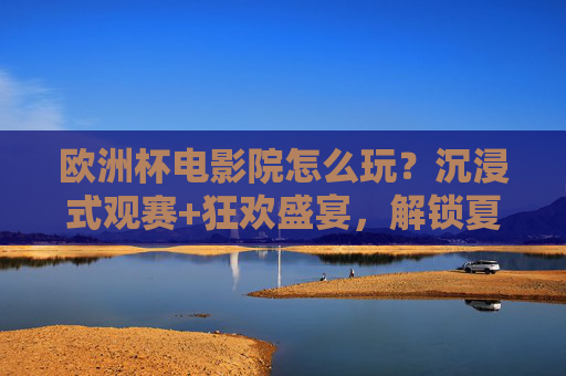 欧洲杯电影院怎么玩?沉浸式观赛+狂欢盛宴,解锁夏日新姿势,欧洲杯电影院,沉浸式观赛狂欢,解锁夏日新姿势 欧洲杯电影院怎么玩?沉浸式观赛+狂欢盛宴,解锁夏日新姿势,欧洲杯电影院,沉浸式观赛狂欢,解锁夏日新姿势