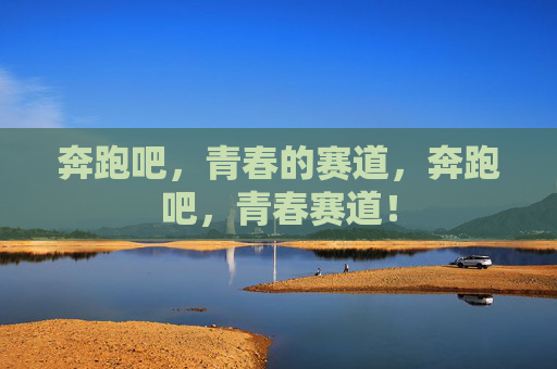 奔跑吧,青春的赛道,奔跑吧,青春赛道! 奔跑吧,青春的赛道,奔跑吧,青春赛道!