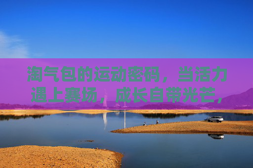 淘气包的运动密码,当活力遇上赛场,成长自带光芒,淘气包的运动密码,活力赛场,成长发光 淘气包的运动密码,当活力遇上赛场,成长自带光芒,淘气包的运动密码,活力赛场,成长发光