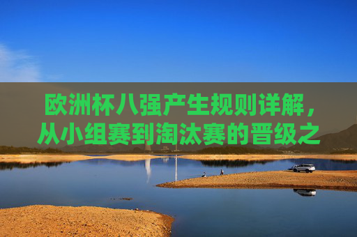 欧洲杯八强产生规则详解,从小组赛到淘汰赛的晋级之路 欧洲杯八强产生规则详解,从小组赛到淘汰赛的晋级之路