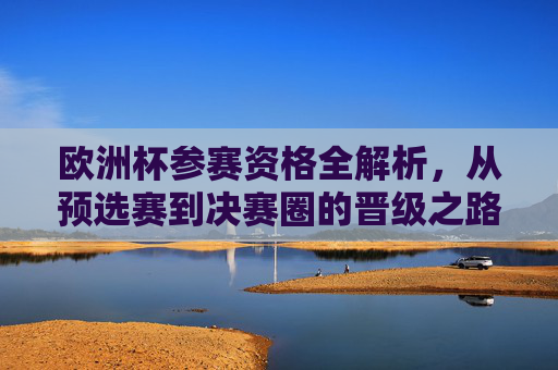 欧洲杯参赛资格全解析,从预选赛到决赛圈的晋级之路 欧洲杯参赛资格全解析,从预选赛到决赛圈的晋级之路