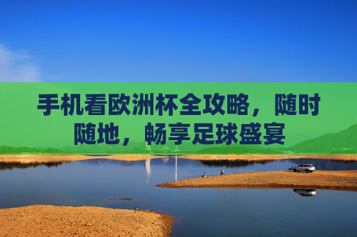 手机看欧洲杯全攻略,随时随地,畅享足球盛宴 手机看欧洲杯全攻略,随时随地,畅享足球盛宴