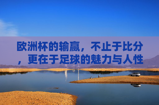 欧洲杯的输赢,不止于比分,更在于足球的魅力与人性,欧洲杯输赢,不止比分,更见足球魅力与人性 欧洲杯的输赢,不止于比分,更在于足球的魅力与人性,欧洲杯输赢,不止比分,更见足球魅力与人性