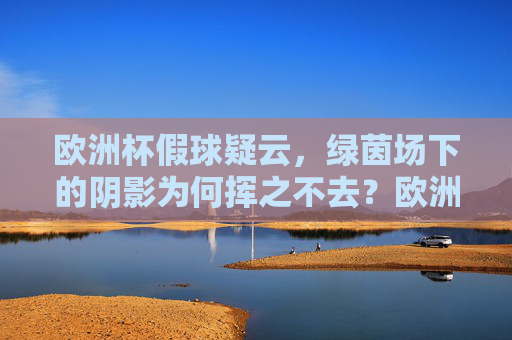 欧洲杯假球疑云,绿茵场下的阴影为何挥之不去?欧洲杯假球疑云,绿茵场阴影挥之不去 欧洲杯假球疑云,绿茵场下的阴影为何挥之不去?欧洲杯假球疑云,绿茵场阴影挥之不去