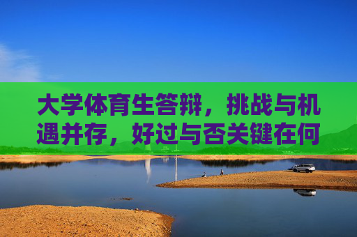 大学体育生答辩，挑战与机遇并存，好过与否关键在何方？大学体育生答辩，挑战与机遇并存，关键在何方？