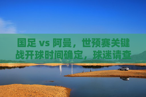 国足 vs 阿曼，世预赛关键战开球时间确定，球迷请查收观赛指南，国足世预赛关键战，对阵阿曼开球时间确定，观赛指南请查收