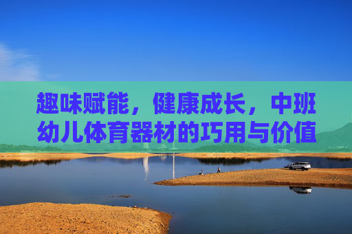 趣味赋能，健康成长，中班幼儿体育器材的巧用与价值，中班幼儿体育器材巧用，趣味赋能促健康成长