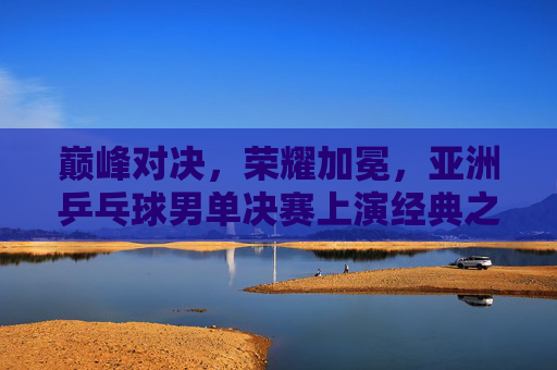 巅峰对决,荣耀加冕,亚洲乒乓球男单决赛上演经典之战,亚洲乒乓球男单巅峰对决,经典之战荣耀加冕 巅峰对决,荣耀加冕,亚洲乒乓球男单决赛上演经典之战,亚洲乒乓球男单巅峰对决,经典之战荣耀加冕