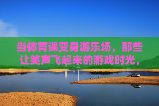 当体育课变身游乐场,那些让笑声飞起来的游戏时光,体育课变身游乐场,笑声飞起的游戏时光 当体育课变身游乐场,那些让笑声飞起来的游戏时光,体育课变身游乐场,笑声飞起的游戏时光