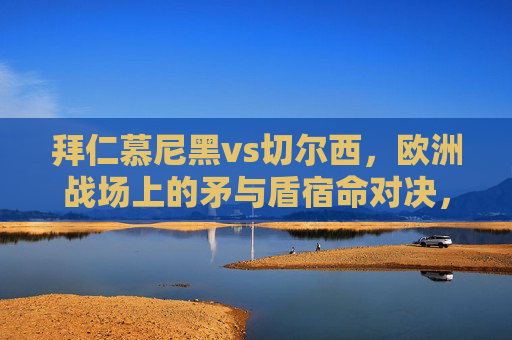 拜仁慕尼黑vs切尔西，欧洲战场上的矛与盾宿命对决，拜仁vs切尔西，欧洲战场矛与盾宿命对决