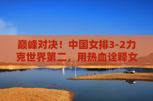 巅峰对决!中国女排3-2力克世界第二,用热血诠释女排精神,巅峰对决!中国女排3-2力克世界第二,热血诠释女排精神 巅峰对决!中国女排3-2力克世界第二,用热血诠释女排精神,巅峰对决!中国女排3-2力克世界第二,热血诠释女排精神