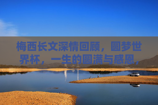 梅西长文深情回顾，圆梦世界杯，一生的圆满与感恩，梅西长文深情回顾圆梦世界杯，一生圆满与感恩