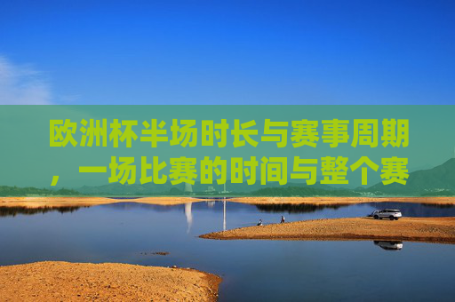 欧洲杯半场时长与赛事周期,一场比赛的时间与整个赛事的落幕,欧洲杯,从半场时长到赛事落幕,一场比赛与整个周期的时间线 欧洲杯半场时长与赛事周期,一场比赛的时间与整个赛事的落幕,欧洲杯,从半场时长到赛事落幕,一场比赛与整个周期的时间线