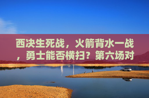 西决生死战，火箭背水一战，勇士能否横扫？第六场对决引爆全场，西决生死战，火箭背水一战，勇士能否横扫第六场？