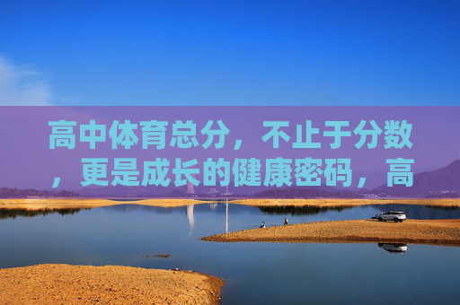 高中体育总分，不止于分数，更是成长的健康密码，高中体育，不止分数，是成长的健康密码