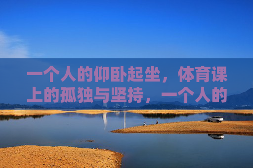 一个人的仰卧起坐，体育课上的孤独与坚持，一个人的仰卧起坐，体育课上的孤独与坚持