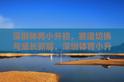 深圳体育小升初,赛道切换与成长新篇,深圳体育小升初,赛道切换启成长新篇 深圳体育小升初,赛道切换与成长新篇,深圳体育小升初,赛道切换启成长新篇
