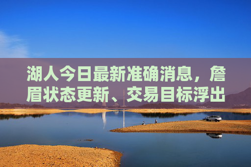 湖人今日最新准确消息,詹眉状态更新、交易目标浮出水面,赛季关键转折点来临,湖人最新,詹眉状态更新、交易目标浮现,赛季迎关键转折点 湖人今日最新准确消息,詹眉状态更新、交易目标浮出水面,赛季关键转折点来临,湖人最新,詹眉状态更新、交易目标浮现,赛季迎关键转折点