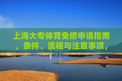 上海大专体育免修申请指南,条件、流程与注意事项,上海大专体育免修申请指南,条件、流程与注意事项 上海大专体育免修申请指南,条件、流程与注意事项,上海大专体育免修申请指南,条件、流程与注意事项