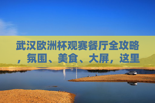 武汉欧洲杯观赛餐厅全攻略，氛围、美食、大屏，这里都有！武汉欧洲杯观赛餐厅，氛围美食大屏全都有！