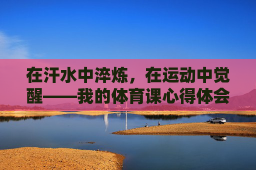 在汗水中淬炼,在运动中觉醒——我的体育课心得体会,汗水中淬炼,运动中觉醒 在汗水中淬炼,在运动中觉醒——我的体育课心得体会,汗水中淬炼,运动中觉醒