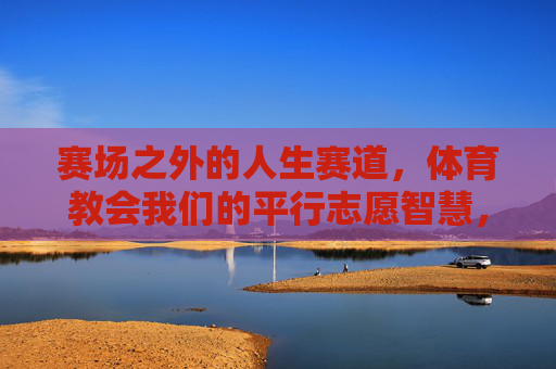 赛场之外的人生赛道，体育教会我们的平行志愿智慧，赛场外的人生赛道，体育教会我们的平行志愿智慧