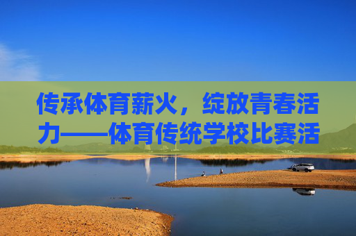 传承体育薪火,绽放青春活力——体育传统学校比赛活动纪实,传承体育薪火,绽放青春活力——体育传统学校比赛纪实 传承体育薪火,绽放青春活力——体育传统学校比赛活动纪实,传承体育薪火,绽放青春活力——体育传统学校比赛纪实