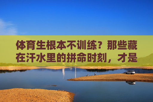 体育生根本不训练?那些藏在汗水里的拼命时刻,才是真相,体育生不训练?汗水里的拼命才是真相 体育生根本不训练?那些藏在汗水里的拼命时刻,才是真相,体育生不训练?汗水里的拼命才是真相